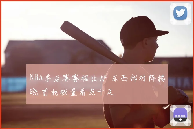 NBA季后赛赛程出炉 东西部对阵揭晓 首轮较量看点十足