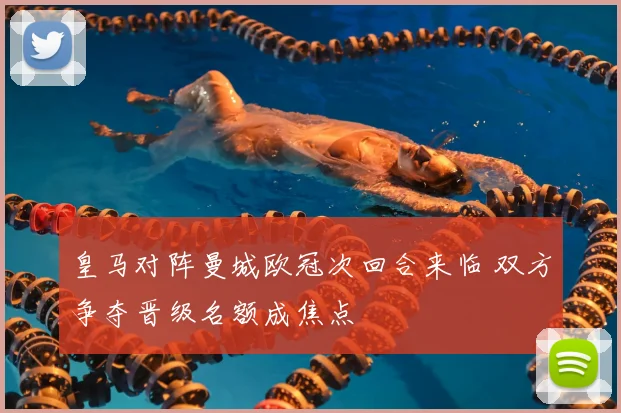 皇马对阵曼城欧冠次回合来临 双方争夺晋级名额成焦点