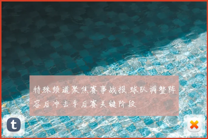 特殊频道聚焦赛事战报 球队调整阵容后冲击季后赛关键阶段