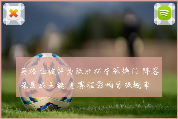 英格兰被评为欧洲杯夺冠热门 阵容深度成关键 看赛程影响晋级概率