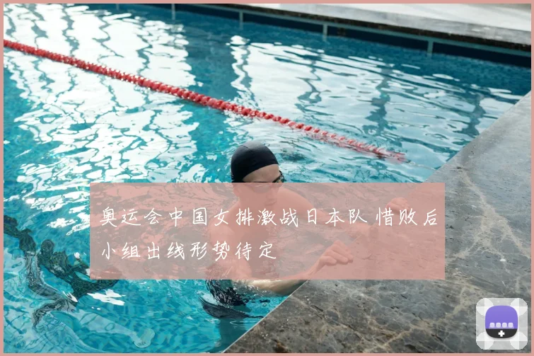 奥运会中国女排激战日本队 惜败后小组出线形势待定