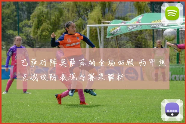 巴萨对阵奥萨苏纳全场回顾 西甲焦点战攻防表现与赛果解析