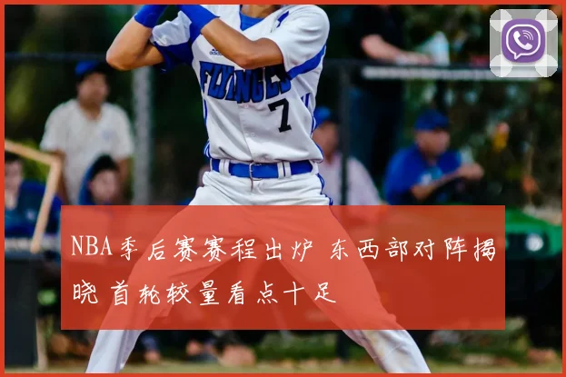 NBA季后赛赛程出炉 东西部对阵揭晓 首轮较量看点十足