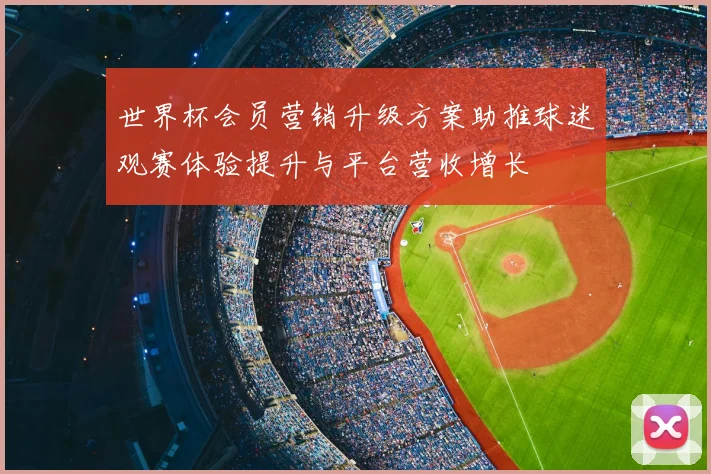 世界杯会员营销升级方案助推球迷观赛体验提升与平台营收增长