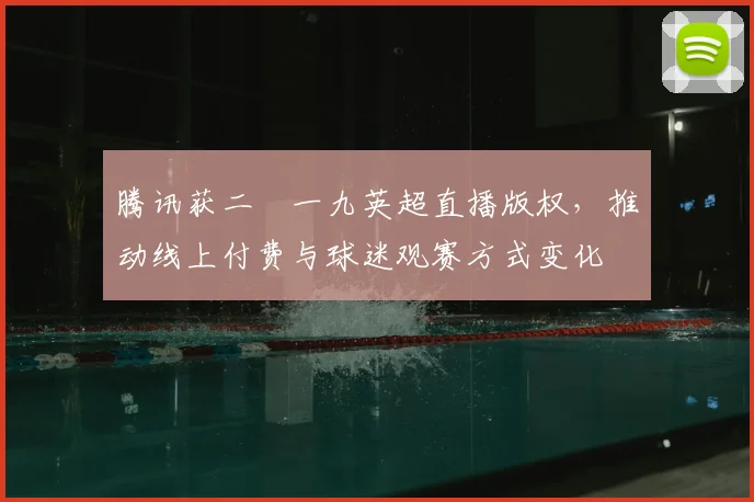 腾讯获二〇一九英超直播版权,推动线上付费与球迷观赛方式变化