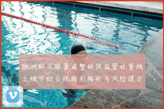 欧洲杯买球渠道整顿促监管收紧线上线下的合规购彩路径与风险提示