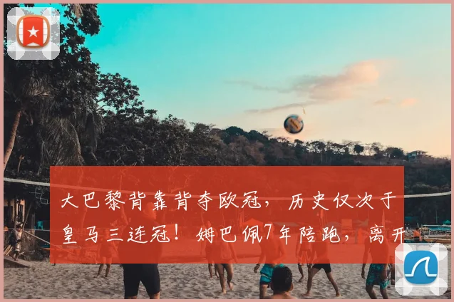 大巴黎背靠背夺欧冠，历史仅次于皇马三连冠！姆巴佩7年陪跑，离开后却成了最尴尬的旁观者