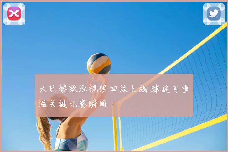 大巴黎欧冠视频回放上线 球迷可重温关键比赛瞬间