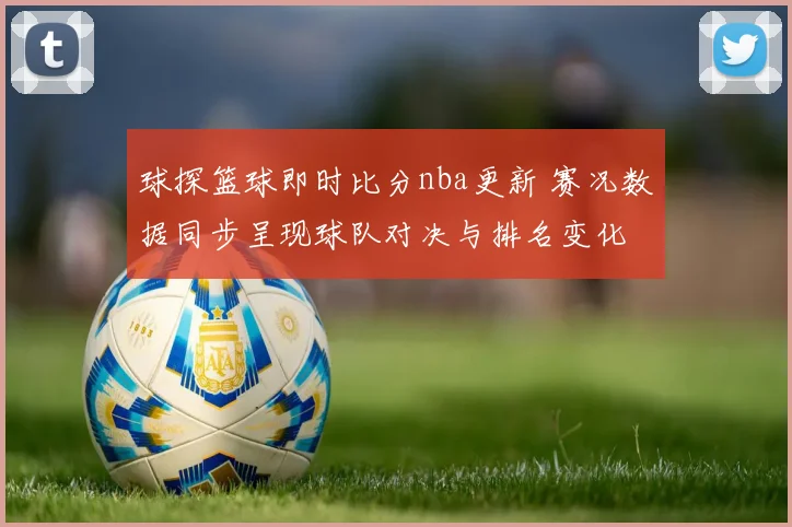 球探篮球即时比分nba更新 赛况数据同步呈现球队对决与排名变化
