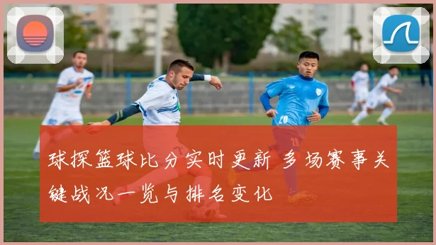 球探篮球比分实时更新 多场赛事关键战况一览与排名变化
