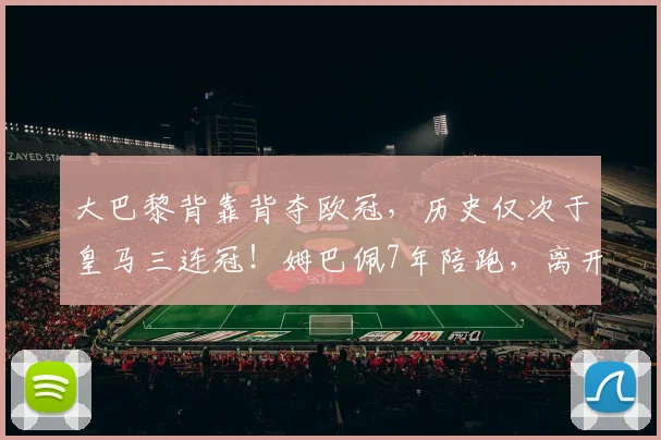 大巴黎背靠背夺欧冠,历史仅次于皇马三连冠!姆巴佩7年陪跑,离开后却成了最尴尬的旁观者