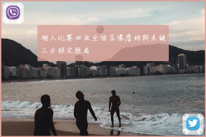 湖人比赛回放全场录像詹姆斯关键三分锁定胜局