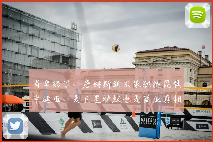 肖华怒了,詹姆斯新东家犹抱琵琶半遮面,是巨星特权也是商业真相