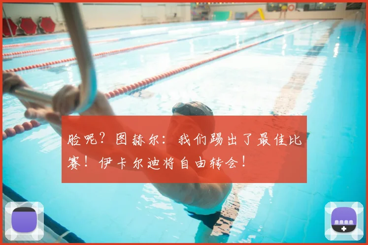 脸呢?图赫尔:我们踢出了最佳比赛!伊卡尔迪将自由转会!