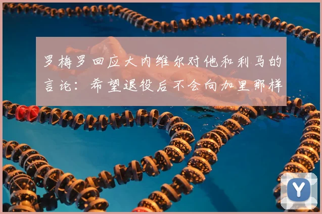 罗梅罗回应大内维尔对他和利马的言论：希望退役后不会向加里那样愚蠢