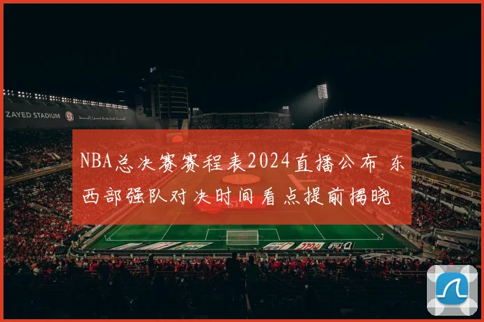 NBA总决赛赛程表2024直播公布 东西部强队对决时间看点提前揭晓