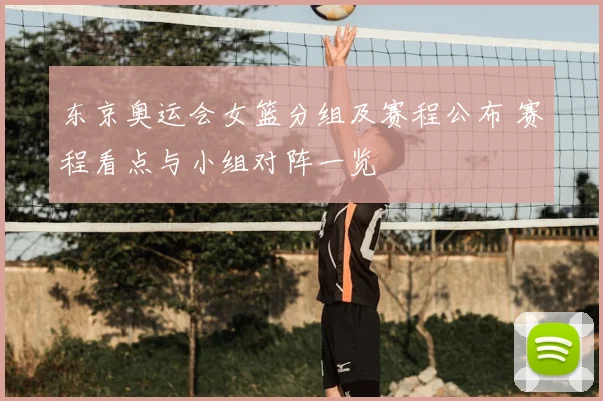 东京奥运会女篮分组及赛程公布 赛程看点与小组对阵一览