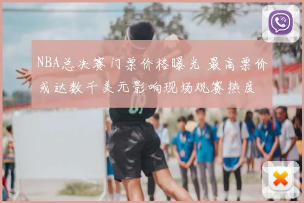 NBA总决赛门票价格曝光 最高票价或达数千美元影响现场观赛热度