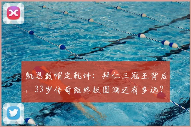 凯恩戴帽定乾坤:拜仁三冠王背后,33岁传奇距终极圆满还有多远?