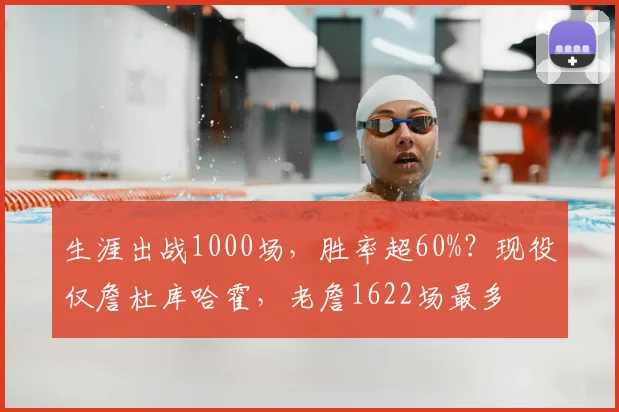 生涯出战1000场，胜率超60%？现役仅詹杜库哈霍，老詹1622场最多