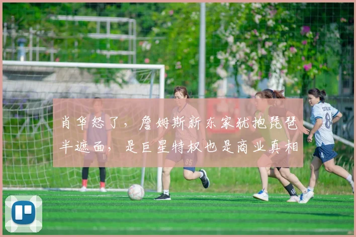 肖华怒了，詹姆斯新东家犹抱琵琶半遮面，是巨星特权也是商业真相