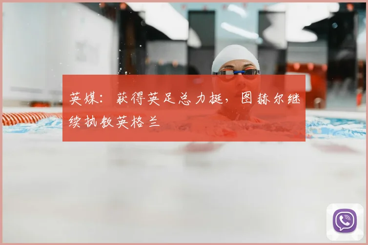 英媒：获得英足总力挺，图赫尔继续执教英格兰