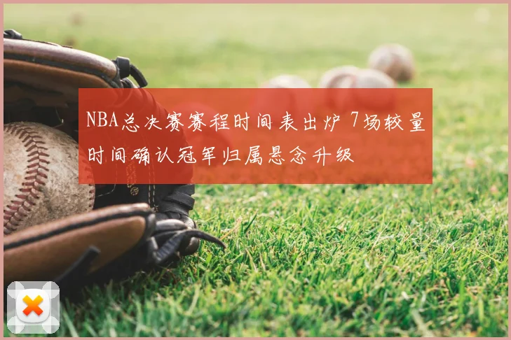 NBA总决赛赛程时间表出炉 7场较量时间确认冠军归属悬念升级