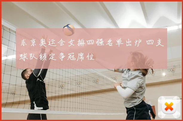 东京奥运会女排四强名单出炉 四支球队锁定争冠席位