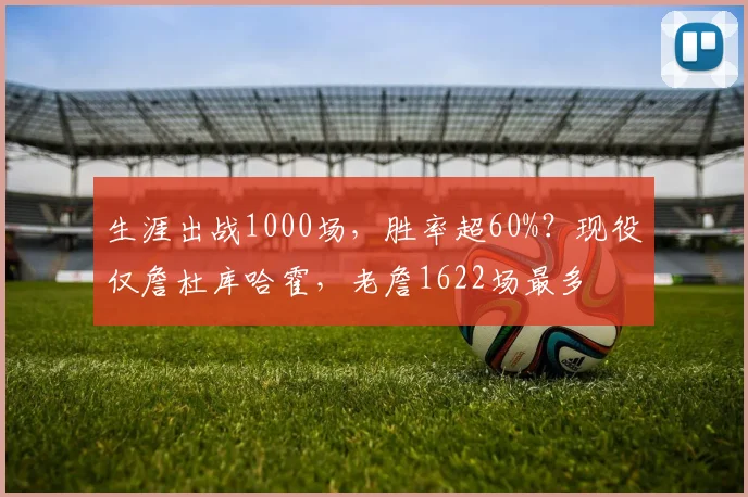 生涯出战1000场,胜率超60%?现役仅詹杜库哈霍,老詹1622场最多
