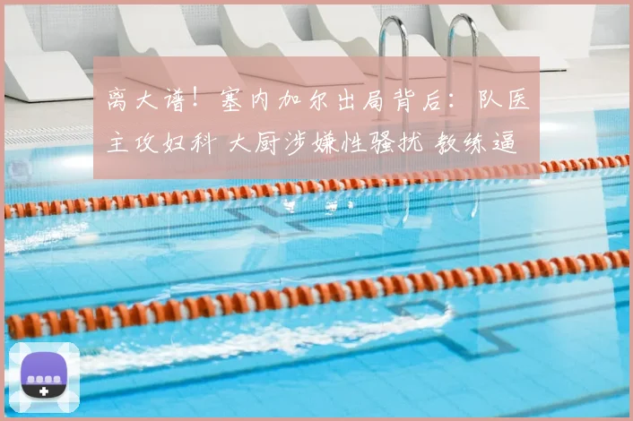 离大谱!塞内加尔出局背后:队医主攻妇科 大厨涉嫌性骚扰 教练逼宫