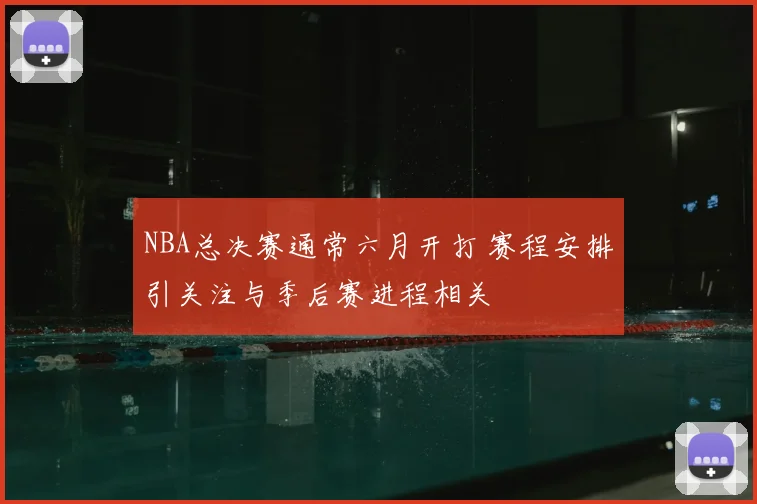 NBA总决赛通常六月开打 赛程安排引关注与季后赛进程相关