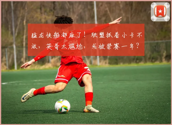 猛龙快船都麻了！联盟抓着小卡不放，英哥太尴尬，或被禁赛一年？