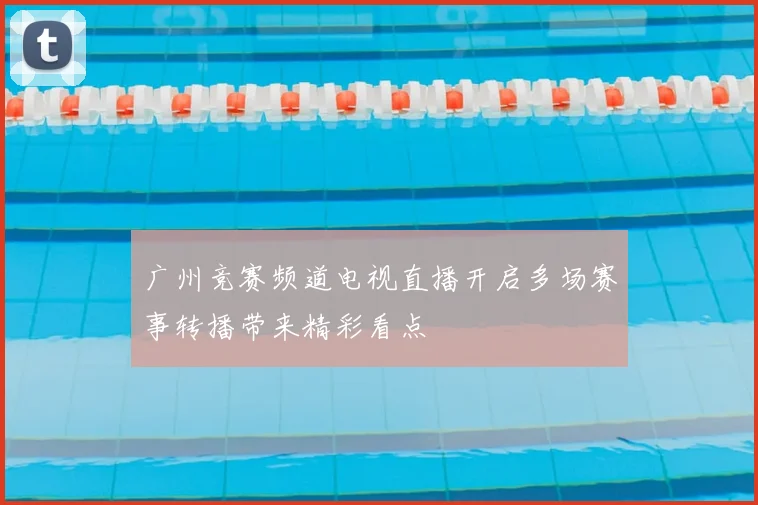 广州竞赛频道电视直播开启多场赛事转播带来精彩看点