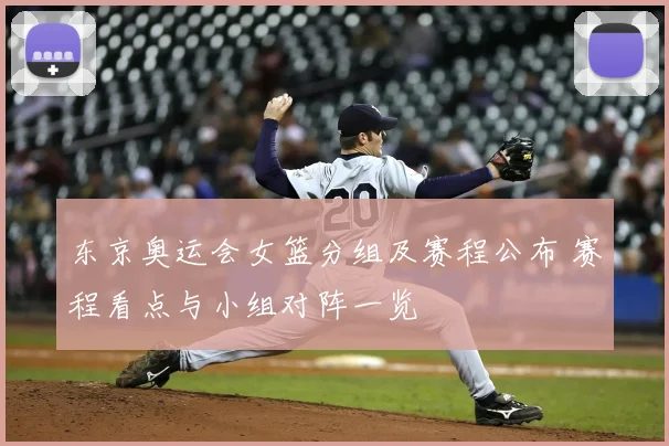 东京奥运会女篮分组及赛程公布 赛程看点与小组对阵一览