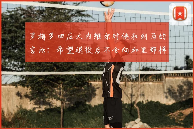 罗梅罗回应大内维尔对他和利马的言论:希望退役后不会向加里那样愚蠢