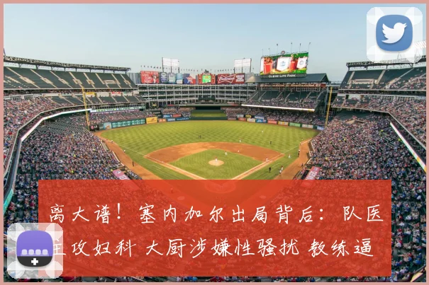 离大谱！塞内加尔出局背后：队医主攻妇科 大厨涉嫌性骚扰 教练逼宫