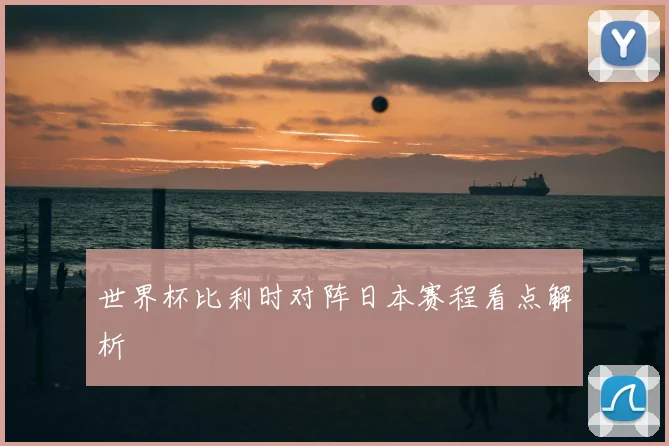 世界杯比利时对阵日本赛程看点解析