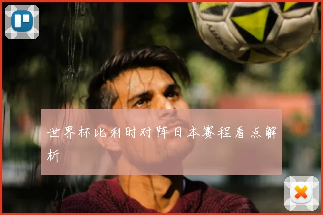 世界杯比利时对阵日本赛程看点解析