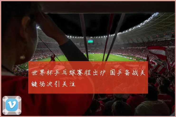 世界杯乒乓球赛程出炉 国乒备战关键场次引关注