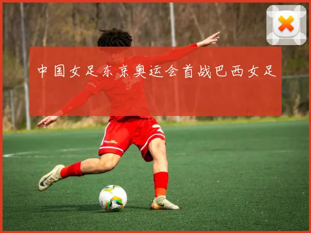 中国女足东京奥运会首战巴西女足