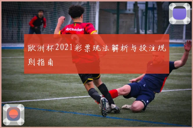 欧洲杯2021彩票玩法解析与投注规则指南