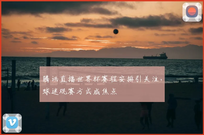 腾讯直播世界杯赛程安排引关注，球迷观赛方式成焦点