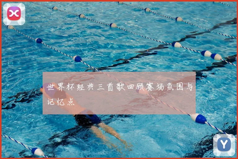 世界杯经典三首歌回顾赛场氛围与记忆点