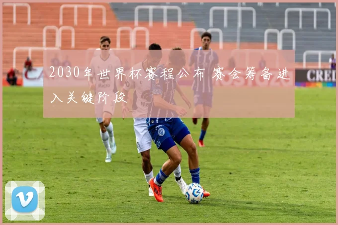 2030年世界杯赛程公布 赛会筹备进入关键阶段