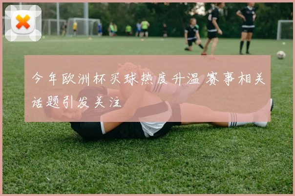今年欧洲杯买球热度升温 赛事相关话题引发关注
