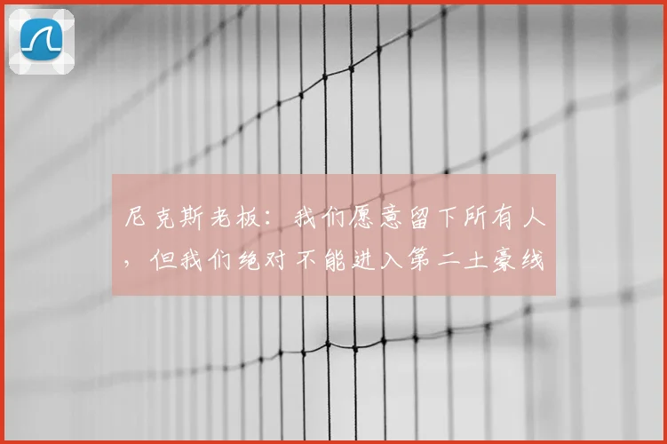 尼克斯老板:我们愿意留下所有人,但我们绝对不能进入第二土豪线