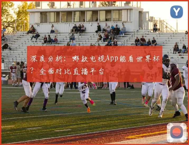 深度分析：哪款电视App能看世界杯？全面对比直播平台