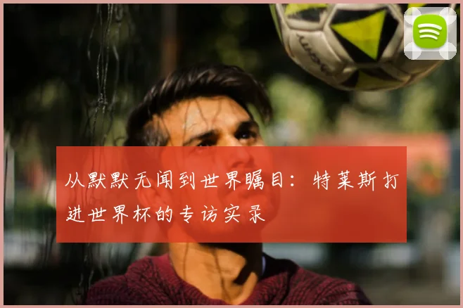 从默默无闻到世界瞩目：特莱斯打进世界杯的专访实录