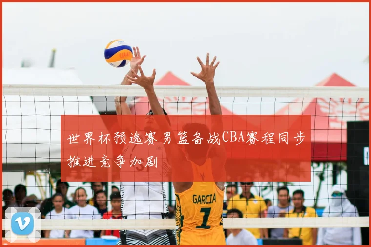 世界杯预选赛男篮备战CBA赛程同步推进竞争加剧