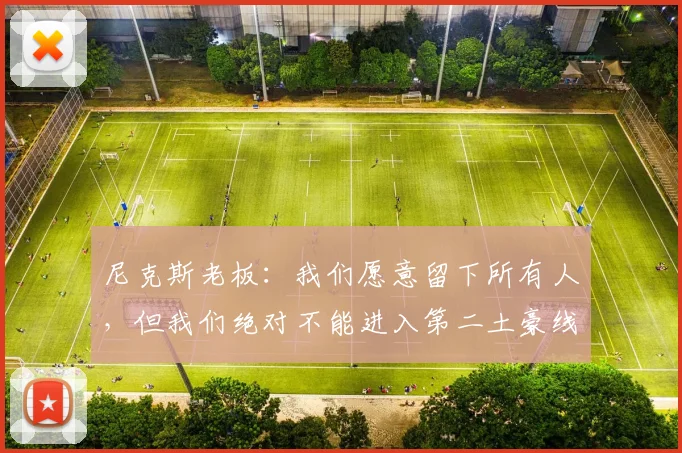尼克斯老板：我们愿意留下所有人，但我们绝对不能进入第二土豪线